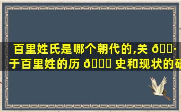 百里姓氏是哪个朝代的,关 🕷 于百里姓的历 🐅 史和现状的研究报告
